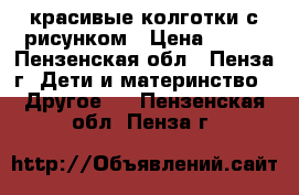 красивые колготки с рисунком › Цена ­ 100 - Пензенская обл., Пенза г. Дети и материнство » Другое   . Пензенская обл.,Пенза г.
